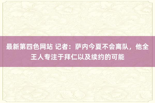 最新第四色网站 记者：萨内今夏不会离队，他全王人专注于拜仁以及续约的可能