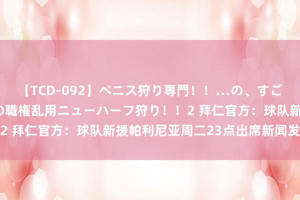 【TCD-092】ペニス狩り専門！！…の、すごい痴女万引きGメン達の職権乱用ニューハーフ狩り！！2 拜仁官方：球队新援帕利尼亚周二23点出席新闻发布会