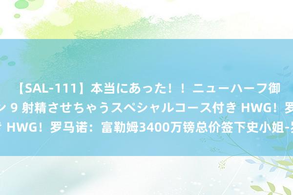 【SAL-111】本当にあった！！ニューハーフ御用達 性感エステサロン 9 射精させちゃうスペシャルコース付き HWG！罗马诺：富勒姆3400万镑总价签下史小姐-罗，创队史记录