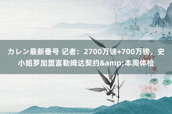 カレン最新番号 记者：2700万镑+700万镑，史小姐罗加盟富勒姆达契约&本周体检