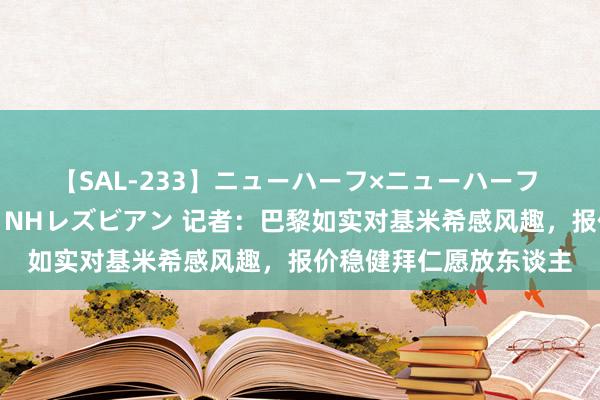 【SAL-233】ニューハーフ×ニューハーフ 竿有り同性愛まるごとNHレズビアン 记者：巴黎如实对基米希感风趣，报价稳健拜仁愿放东谈主