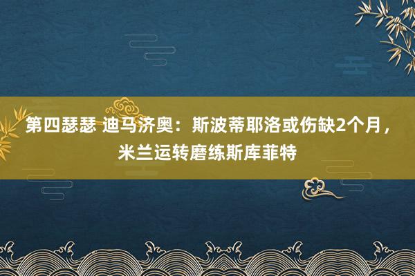 第四瑟瑟 迪马济奥：斯波蒂耶洛或伤缺2个月，米兰运转磨练斯库菲特