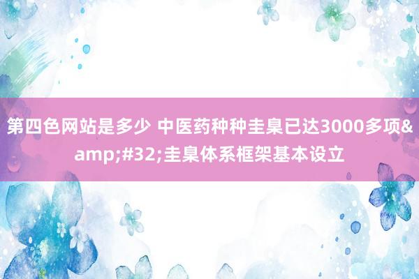 第四色网站是多少 中医药种种圭臬已达3000多项&#32;圭臬体系框架基本设立