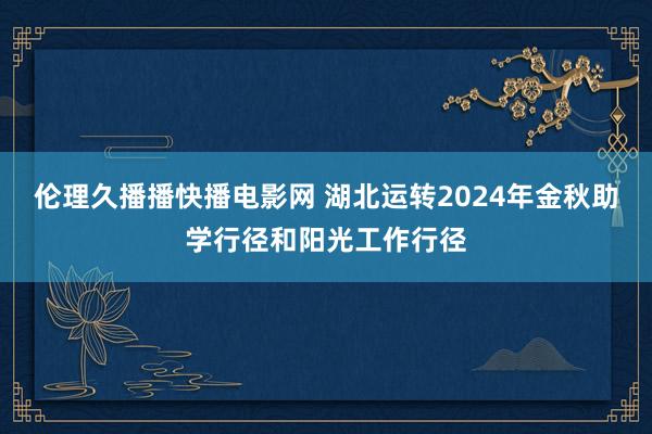 伦理久播播快播电影网 湖北运转2024年金秋助学行径和阳光工作行径