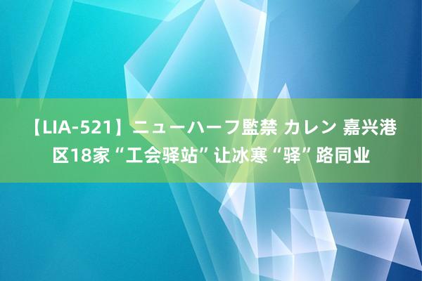 【LIA-521】ニューハーフ監禁 カレン 嘉兴港区18家“工会驿站”让冰寒“驿”路同业