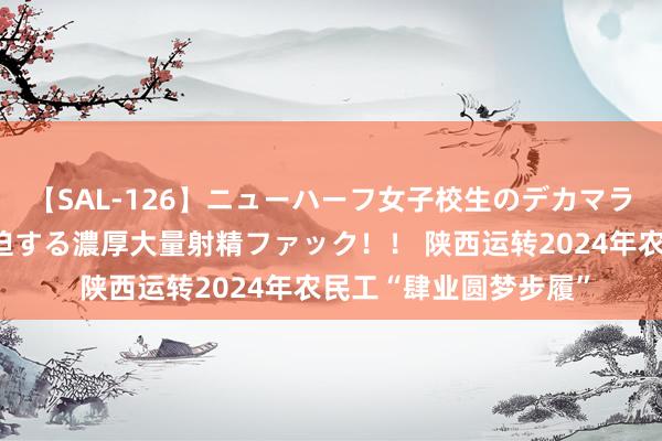 【SAL-126】ニューハーフ女子校生のデカマラが生穿きブルマを圧迫する濃厚大量射精ファック！！ 陕西运转2024年农民工“肆业圆梦步履”