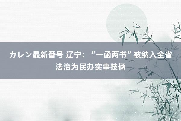 カレン最新番号 辽宁：“一函两书”被纳入全省法治为民办实事技俩