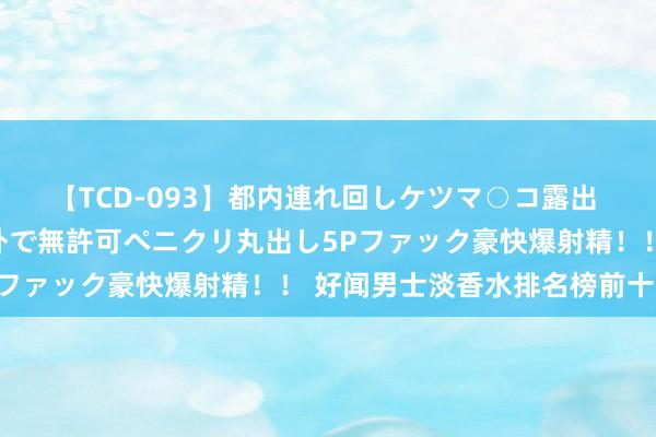 【TCD-093】都内連れ回しケツマ○コ露出 ド変態ニューハーフ野外で無許可ペニクリ丸出し5Pファック豪快爆射精！！ 好闻男士淡香水排名榜前十名