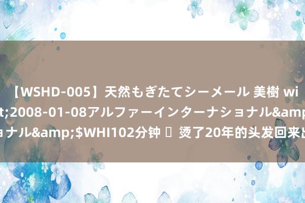 【WSHD-005】天然もぎたてシーメール 美樹 with りん</a>2008-01-08アルファーインターナショナル&$WHI102分钟 ​烫了20年的头发回来出来的教唆，免费共享