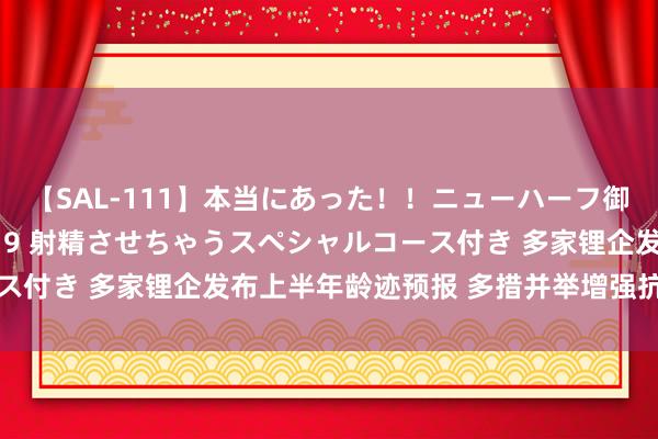 【SAL-111】本当にあった！！ニューハーフ御用達 性感エステサロン 9 射精させちゃうスペシャルコース付き 多家锂企发布上半年龄迹预报 多措并举增强抗风险智商