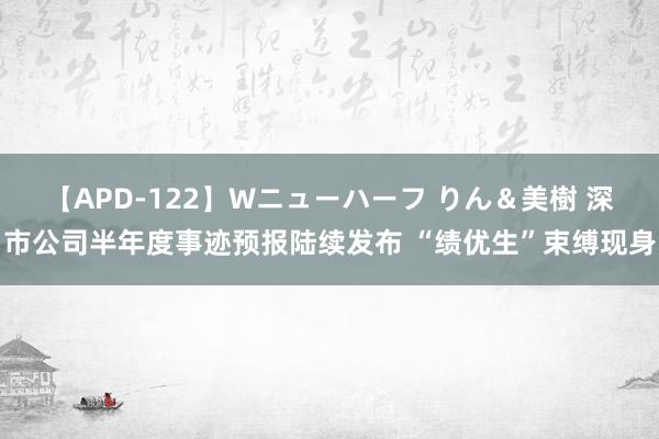 【APD-122】Wニューハーフ りん＆美樹 深市公司半年度事迹预报陆续发布 “绩优生”束缚现身