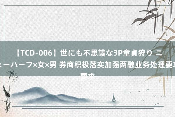 【TCD-006】世にも不思議な3P童貞狩り ニューハーフ×女×男 券商积极落实加强两融业务处理要求