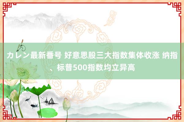 カレン最新番号 好意思股三大指数集体收涨 纳指、标普500指数均立异高