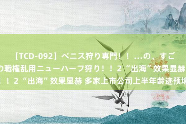 【TCD-092】ペニス狩り専門！！…の、すごい痴女万引きGメン達の職権乱用ニューハーフ狩り！！2 “出海”效果显赫 多家上市公司上半年龄迹预增