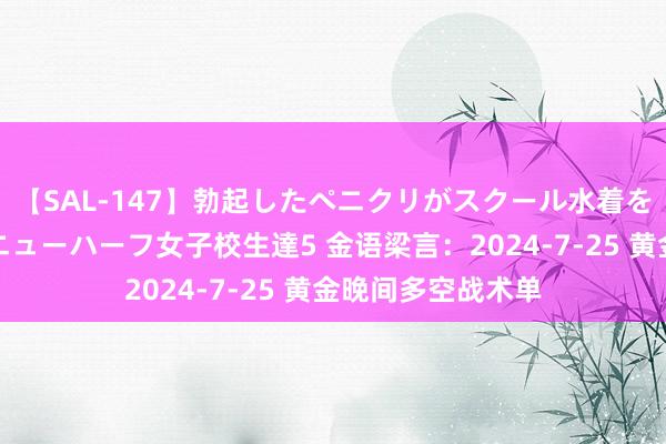 【SAL-147】勃起したペニクリがスクール水着を圧迫してしまうニューハーフ女子校生達5 金语梁言：2024-7-25 黄金晚间多空战术单