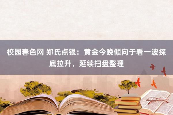 校园春色网 郑氏点银：黄金今晚倾向于看一波探底拉升，延续扫盘整理