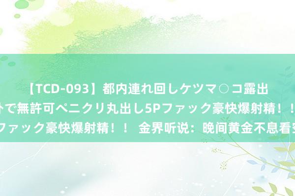 【TCD-093】都内連れ回しケツマ○コ露出 ド変態ニューハーフ野外で無許可ペニクリ丸出し5Pファック豪快爆射精！！ 金界听说：晚间黄金不息看空！