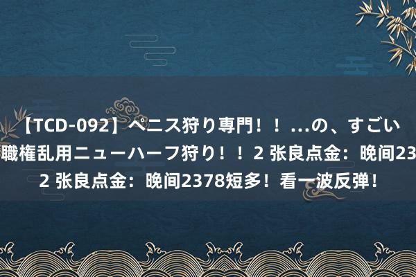 【TCD-092】ペニス狩り専門！！…の、すごい痴女万引きGメン達の職権乱用ニューハーフ狩り！！2 张良点金：晚间2378短多！看一波反弹！