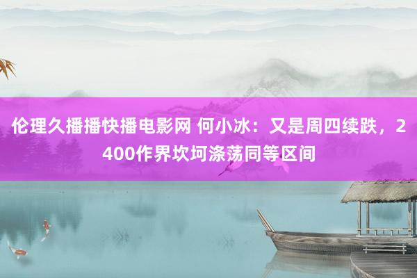 伦理久播播快播电影网 何小冰：又是周四续跌，2400作界坎坷涤荡同等区间