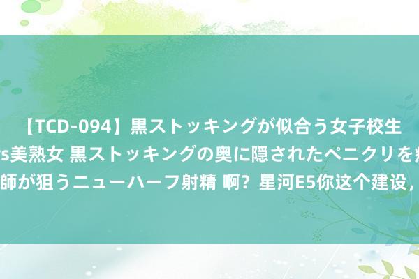 【TCD-094】黒ストッキングが似合う女子校生は美脚ニューハーフ 5 vs美熟女 黒ストッキングの奥に隠されたペニクリを痴女教師が狙うニューハーフ射精 啊？星河E5你这个建设，10.98万起？有点跪拜祥瑞的订价了