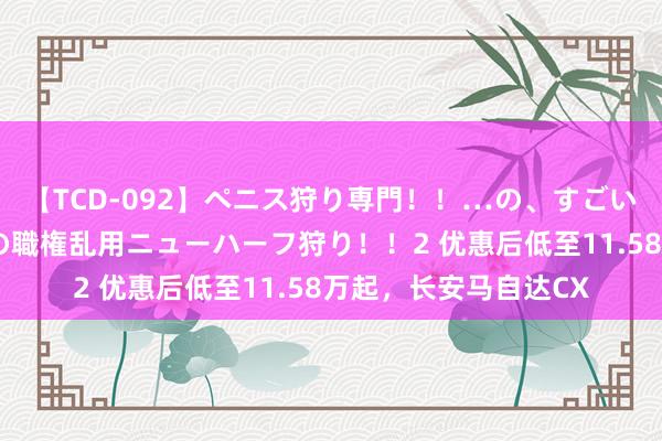 【TCD-092】ペニス狩り専門！！…の、すごい痴女万引きGメン達の職権乱用ニューハーフ狩り！！2 优惠后低至11.58万起，长安马自达CX