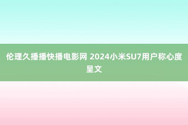 伦理久播播快播电影网 2024小米SU7用户称心度呈文