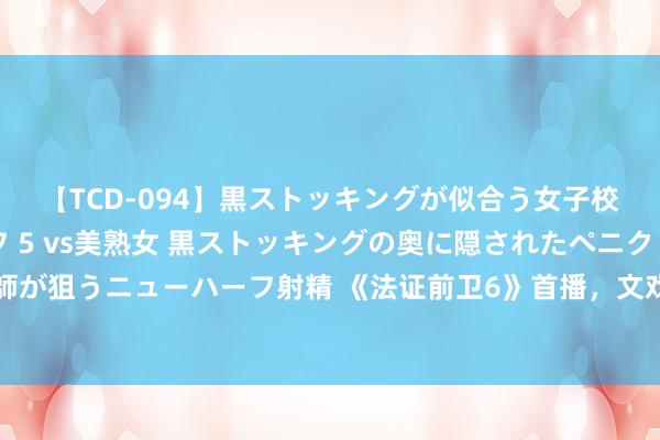 【TCD-094】黒ストッキングが似合う女子校生は美脚ニューハーフ 5 vs美熟女 黒ストッキングの奥に隠されたペニクリを痴女教師が狙うニューハーフ射精 《法证前卫6》首播，文戏太多太唠叨，看点太少，偷工减料的港剧