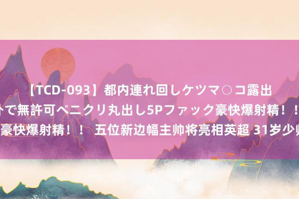 【TCD-093】都内連れ回しケツマ○コ露出 ド変態ニューハーフ野外で無許可ペニクリ丸出し5Pファック豪快爆射精！！ 五位新边幅主帅将亮相英超 31岁少帅颇具看点