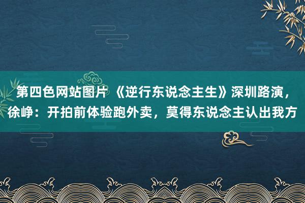 第四色网站图片 《逆行东说念主生》深圳路演，徐峥：开拍前体验跑外卖，莫得东说念主认出我方