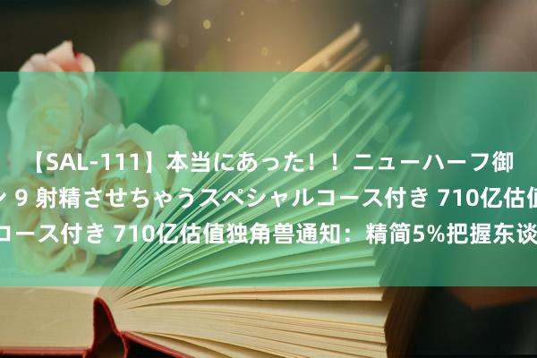 【SAL-111】本当にあった！！ニューハーフ御用達 性感エステサロン 9 射精させちゃうスペシャルコース付き 710亿估值独角兽通知：精简5%把握东谈主员！