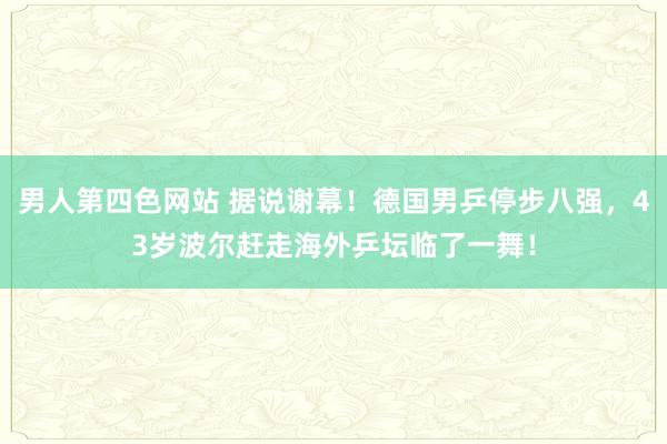 男人第四色网站 据说谢幕！德国男乒停步八强，43岁波尔赶走海外乒坛临了一舞！