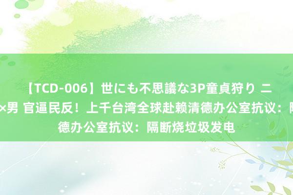 【TCD-006】世にも不思議な3P童貞狩り ニューハーフ×女×男 官逼民反！上千台湾全球赴赖清德办公室抗议：隔断烧垃圾发电