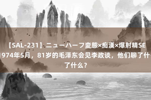 【SAL-231】ニューハーフ変態×痴漢×爆射精SEX 1974年5月，81岁的毛泽东会见李政谈，他们聊了什么？