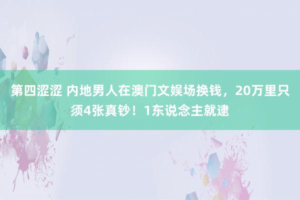 第四涩涩 内地男人在澳门文娱场换钱，20万里只须4张真钞！1东说念主就逮