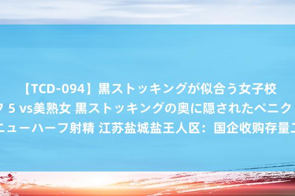 【TCD-094】黒ストッキングが似合う女子校生は美脚ニューハーフ 5 vs美熟女 黒ストッキングの奥に隠されたペニクリを痴女教師が狙うニューハーフ射精 江苏盐城盐王人区：国企收购存量二手房接纳结算把柄结算，由被收购东谈主在区内购买新址