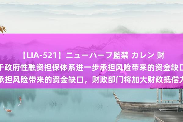 【LIA-521】ニューハーフ監禁 カレン 财政部关连认真东谈主：关于政府性融资担保体系进一步承担风险带来的资金缺口，财政部门将加大财政抵偿力度