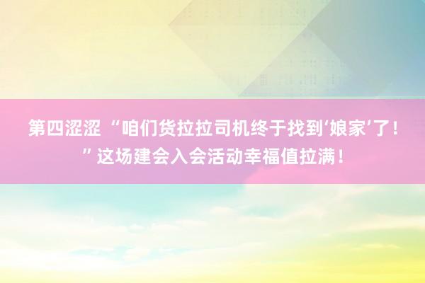 第四涩涩 “咱们货拉拉司机终于找到‘娘家’了！”这场建会入会活动幸福值拉满！