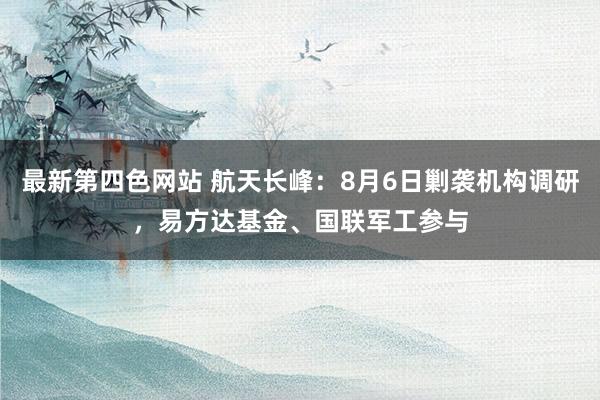 最新第四色网站 航天长峰：8月6日剿袭机构调研，易方达基金、国联军工参与