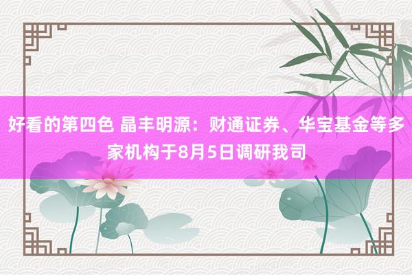 好看的第四色 晶丰明源：财通证券、华宝基金等多家机构于8月5日调研我司