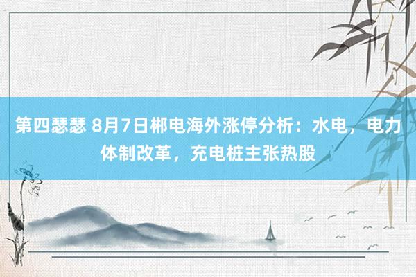 第四瑟瑟 8月7日郴电海外涨停分析：水电，电力体制改革，充电桩主张热股