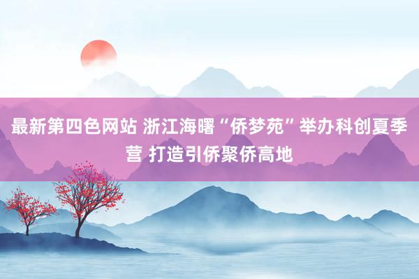 最新第四色网站 浙江海曙“侨梦苑”举办科创夏季营 打造引侨聚侨高地