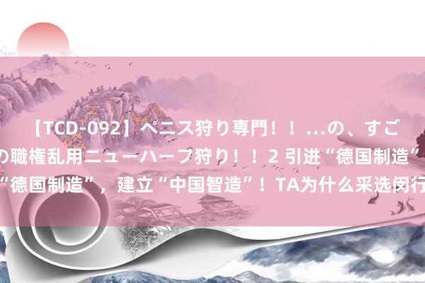 【TCD-092】ペニス狩り専門！！…の、すごい痴女万引きGメン達の職権乱用ニューハーフ狩り！！2 引进“德国制造”，建立“中国智造”！TA为什么采选闵行？丨闵行情