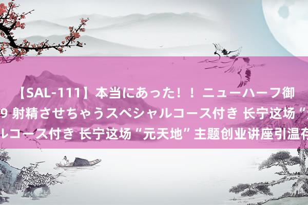 【SAL-111】本当にあった！！ニューハーフ御用達 性感エステサロン 9 射精させちゃうスペシャルコース付き 长宁这场“元天地”主题创业讲座引温存→