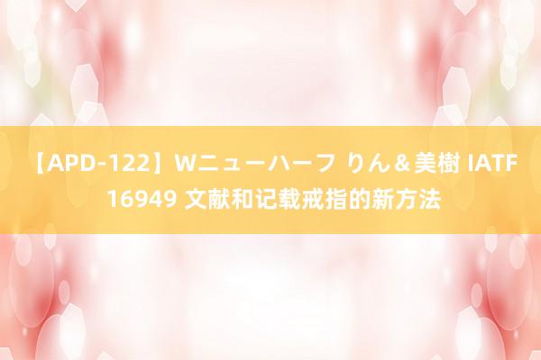 【APD-122】Wニューハーフ りん＆美樹 IATF 16949 文献和记载戒指的新方法