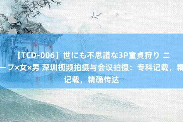 【TCD-006】世にも不思議な3P童貞狩り ニューハーフ×女×男 深圳视频拍摄与会议拍摄：专科记载，精确传达