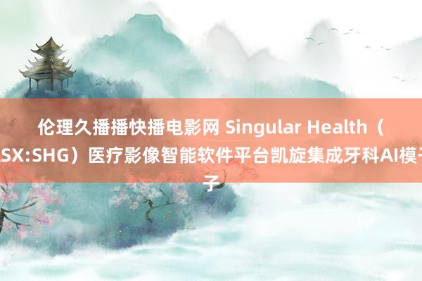 伦理久播播快播电影网 Singular Health（ASX:SHG）医疗影像智能软件平台凯旋集成牙科AI模子