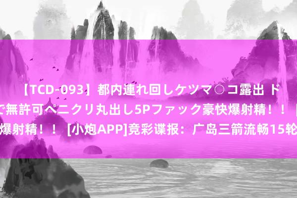 【TCD-093】都内連れ回しケツマ○コ露出 ド変態ニューハーフ野外で無許可ペニクリ丸出し5Pファック豪快爆射精！！ [小炮APP]竞彩谍报：广岛三箭流畅15轮均取得进球