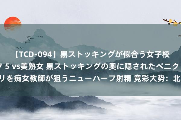 【TCD-094】黒ストッキングが似合う女子校生は美脚ニューハーフ 5 vs美熟女 黒ストッキングの奥に隠されたペニクリを痴女教師が狙うニューハーフ射精 竞彩大势：北雪平主胜可期 维京客场难抢分