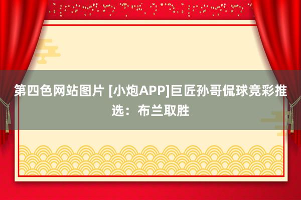 第四色网站图片 [小炮APP]巨匠孙哥侃球竞彩推选：布兰取胜