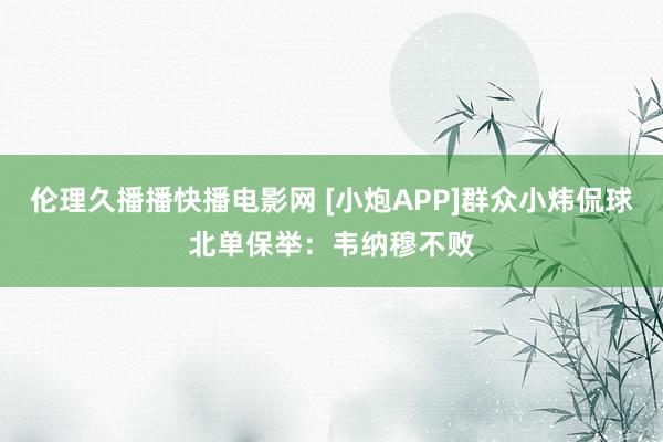 伦理久播播快播电影网 [小炮APP]群众小炜侃球北单保举：韦纳穆不败